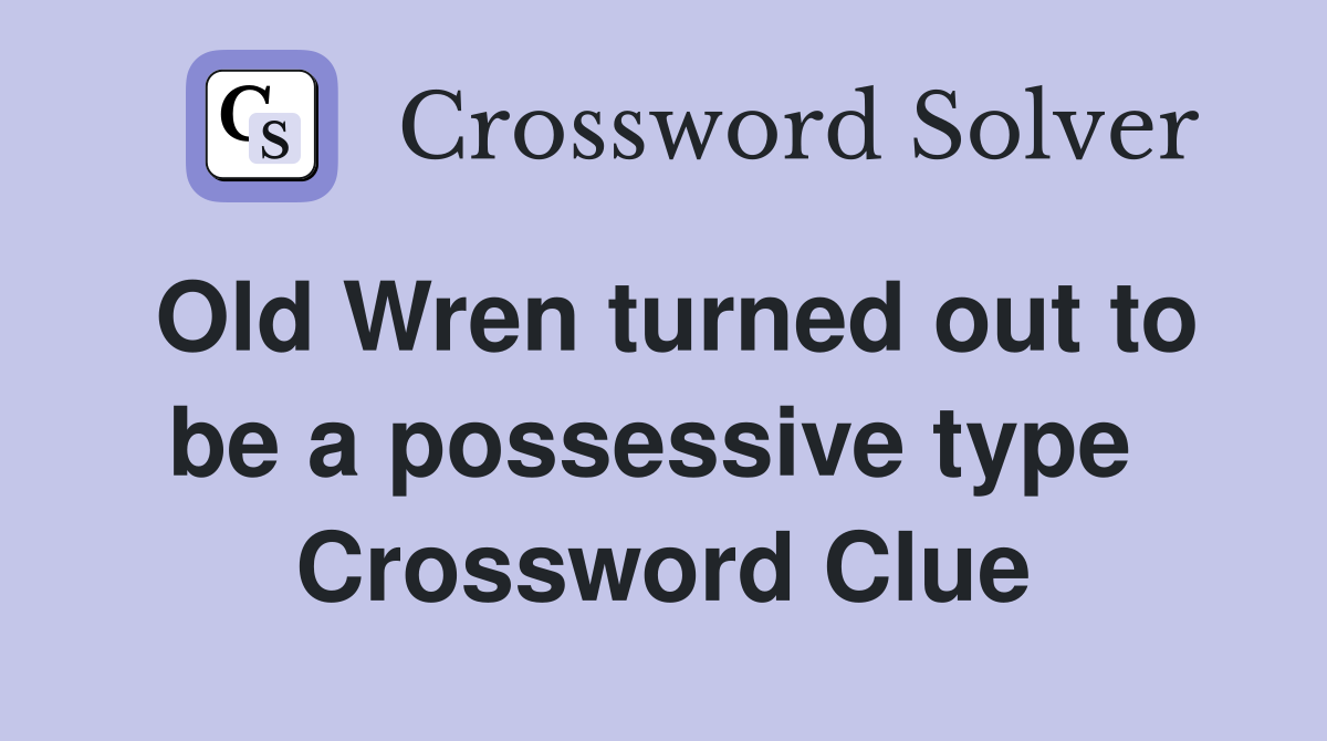 Old Wren turned out to be a possessive type  Crossword Clue