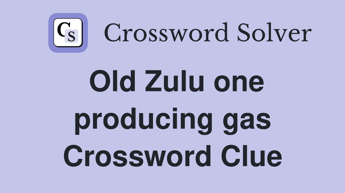 Old Zulu one producing gas Crossword Clue