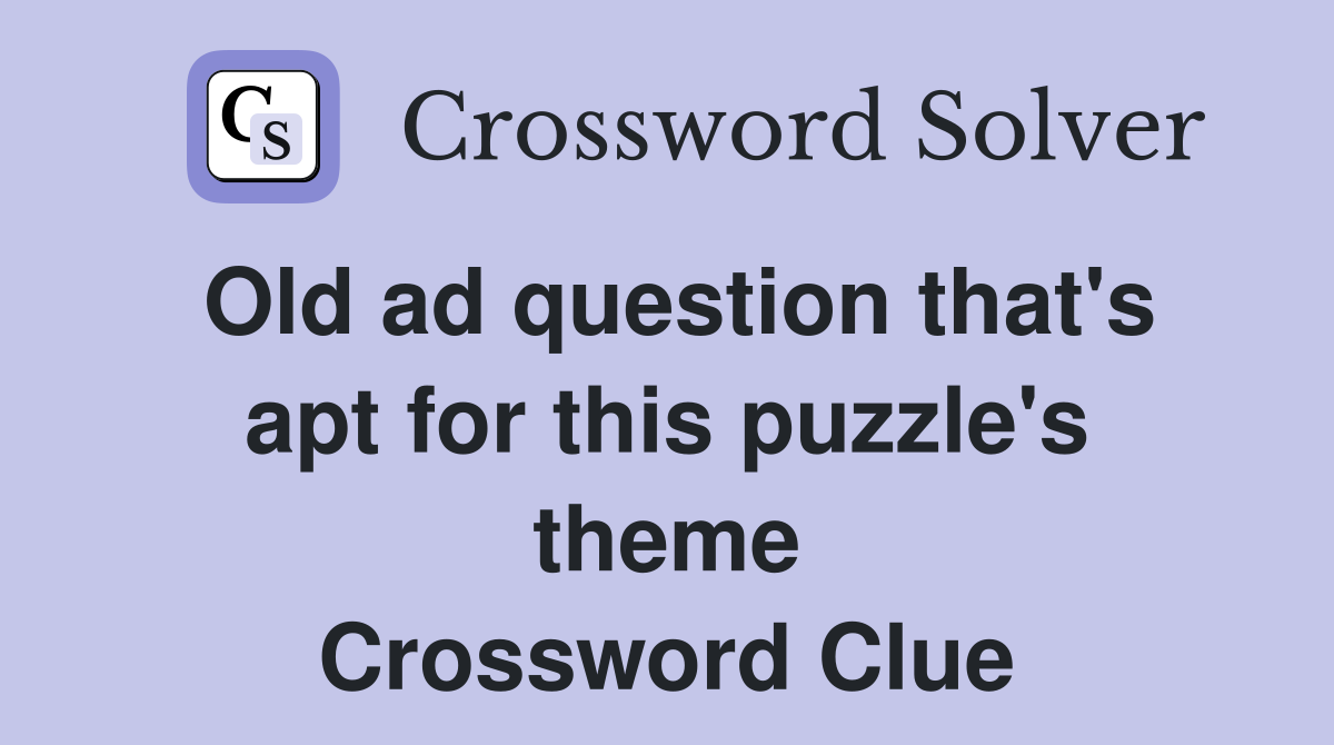 Old ad question that's apt for this puzzle's theme Crossword Clue