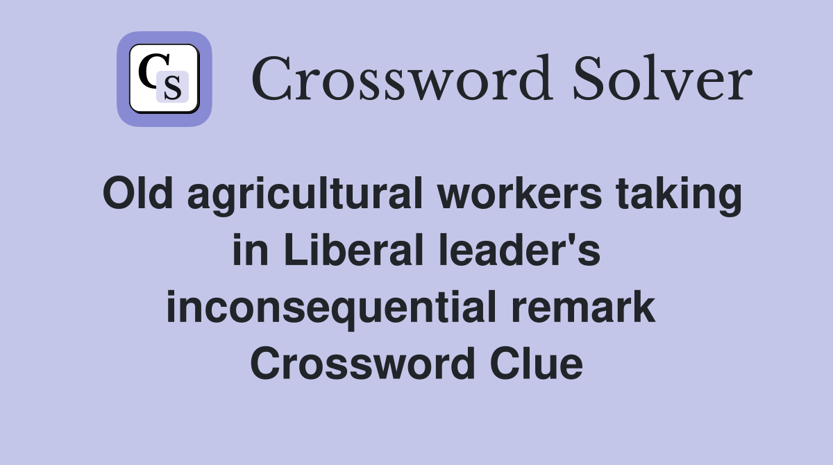 Old agricultural workers taking in Liberal leader's inconsequential remark  Crossword Clue
