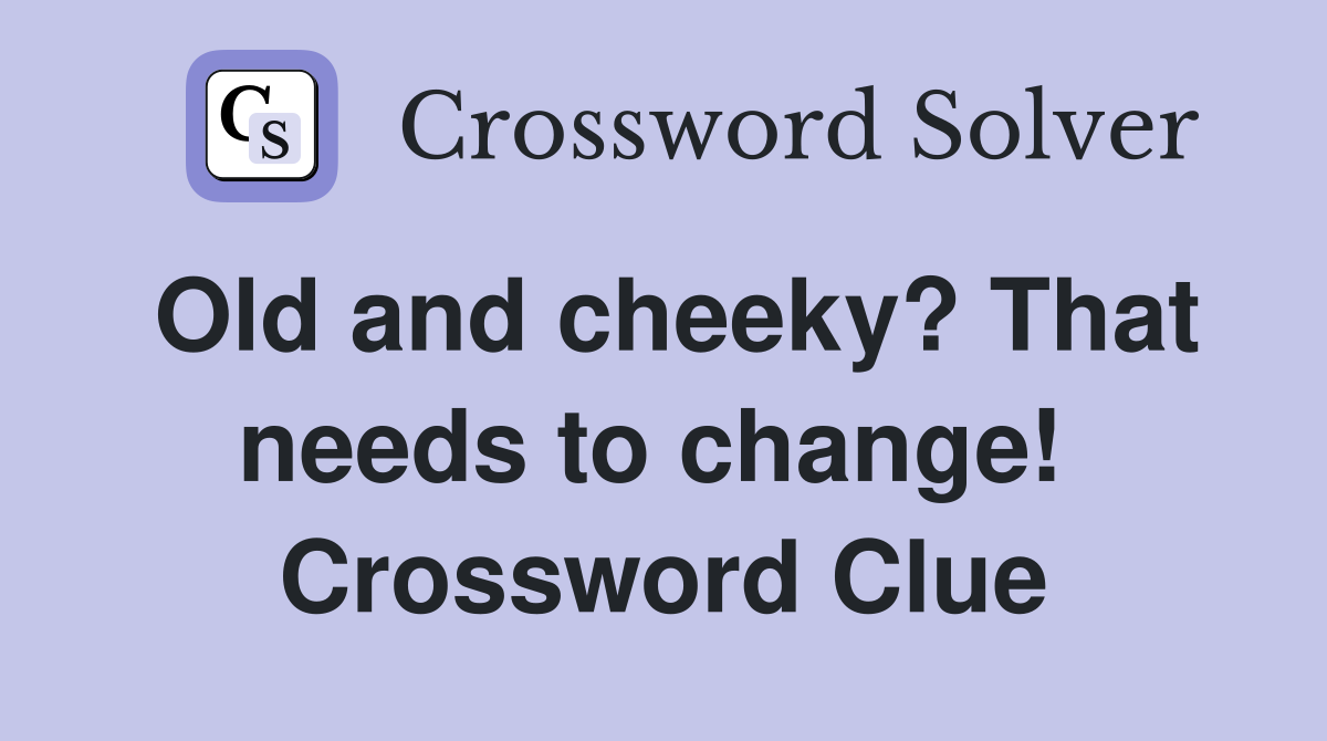 Old and cheeky? That needs to change!  Crossword Clue