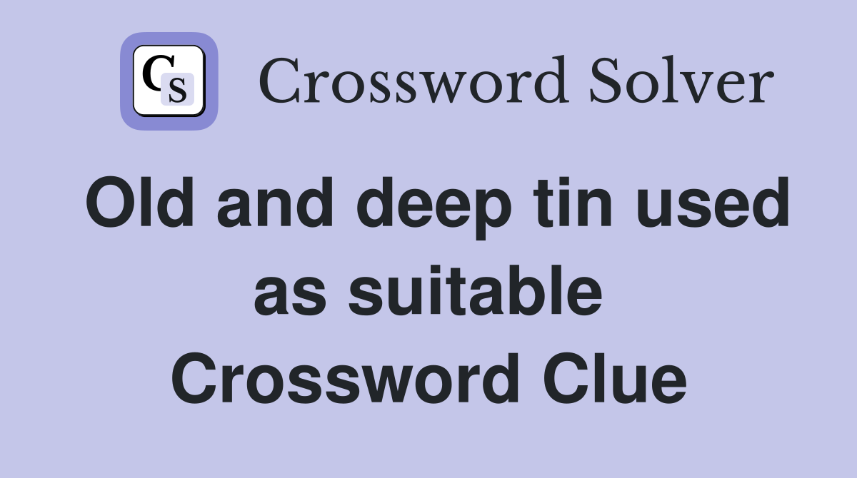 Old and deep tin used as suitable Crossword Clue