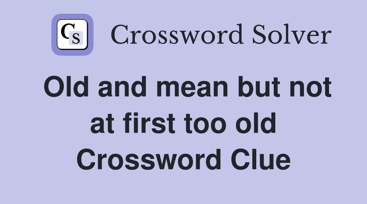 Old and mean but not at first too old Crossword Clue