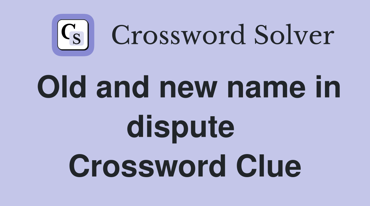 Old and new name in dispute  Crossword Clue
