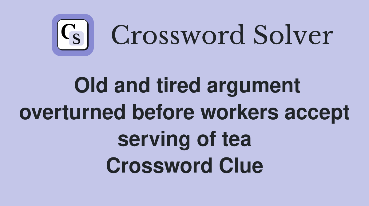 Old and tired argument overturned before workers accept serving of tea Crossword Clue