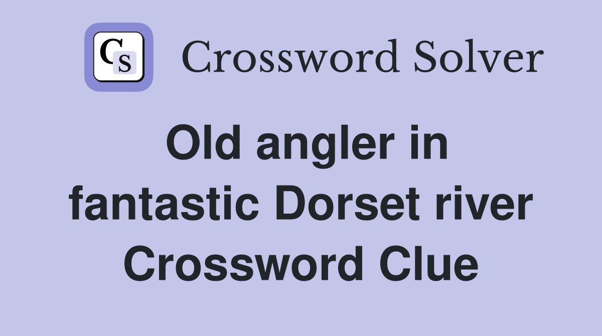 Old angler in fantastic Dorset river Crossword Clue