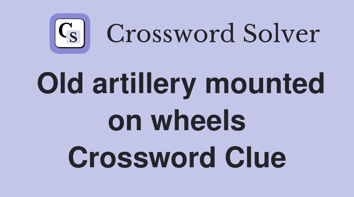 Old artillery mounted on wheels Crossword Clue