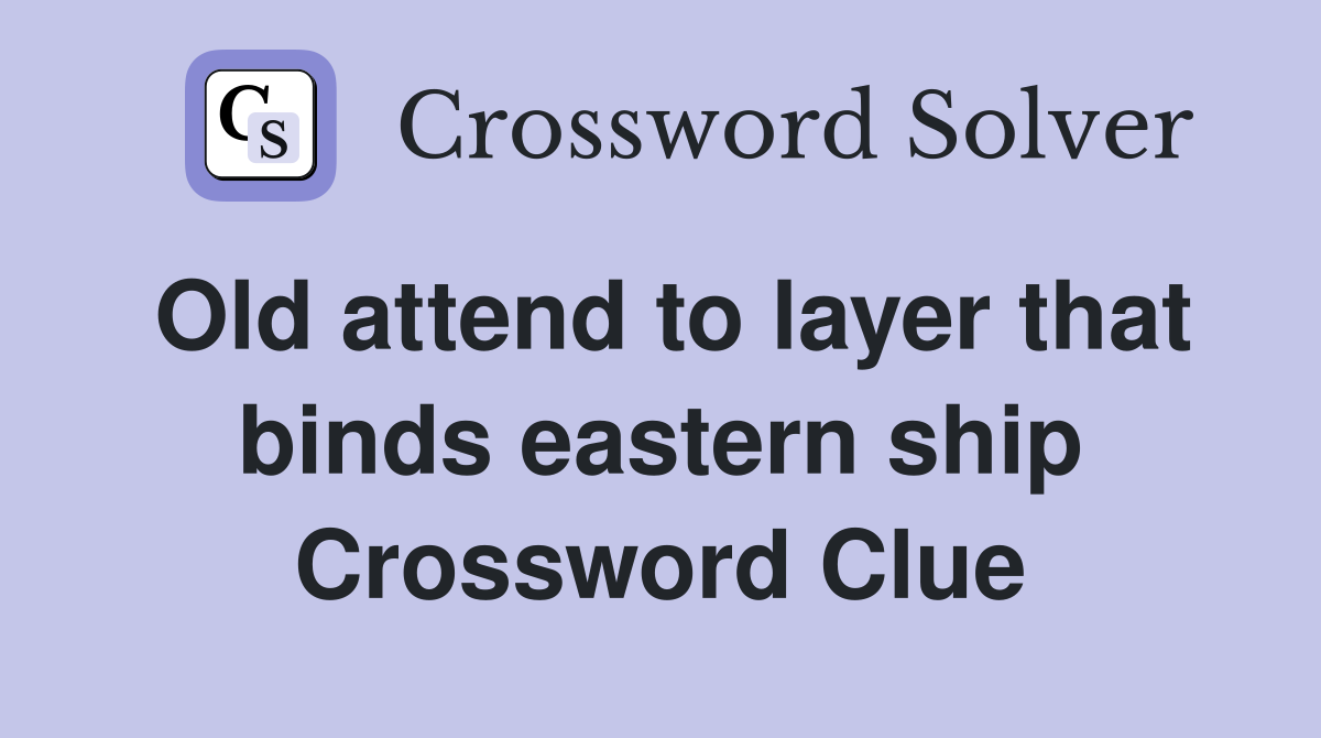 Old attend to layer that binds eastern ship Crossword Clue