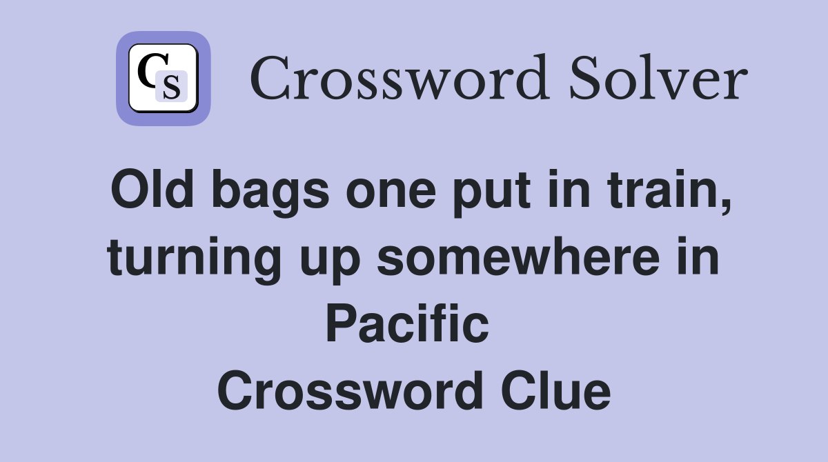Old bags one put in train, turning up somewhere in Pacific  Crossword Clue