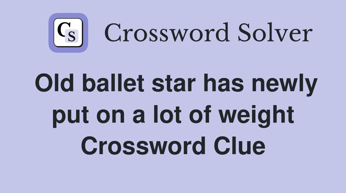 Old ballet star has newly put on a lot of weight Crossword Clue
