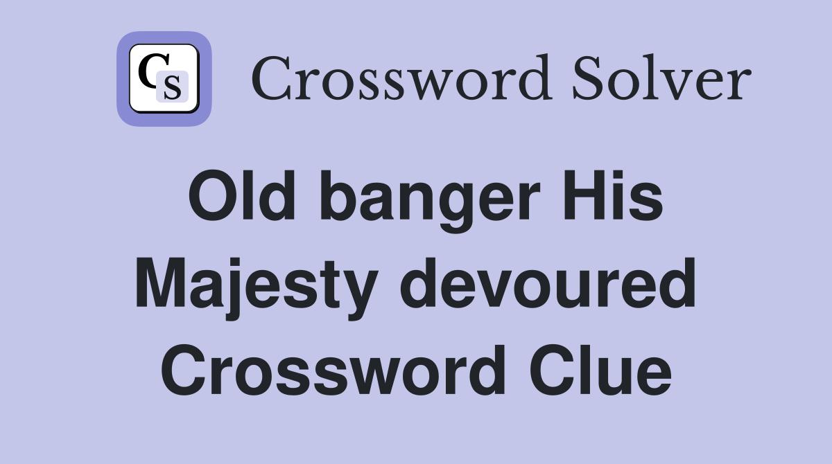 Old banger His Majesty devoured Crossword Clue