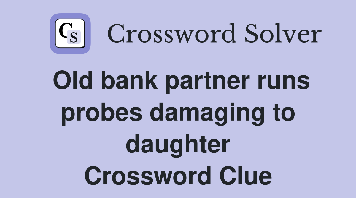 Old bank partner runs probes damaging to daughter Crossword Clue