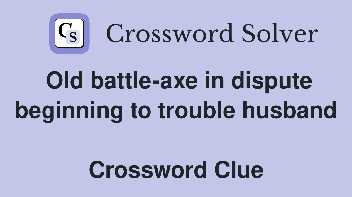 Old battle-axe in dispute beginning to trouble husband  Crossword Clue