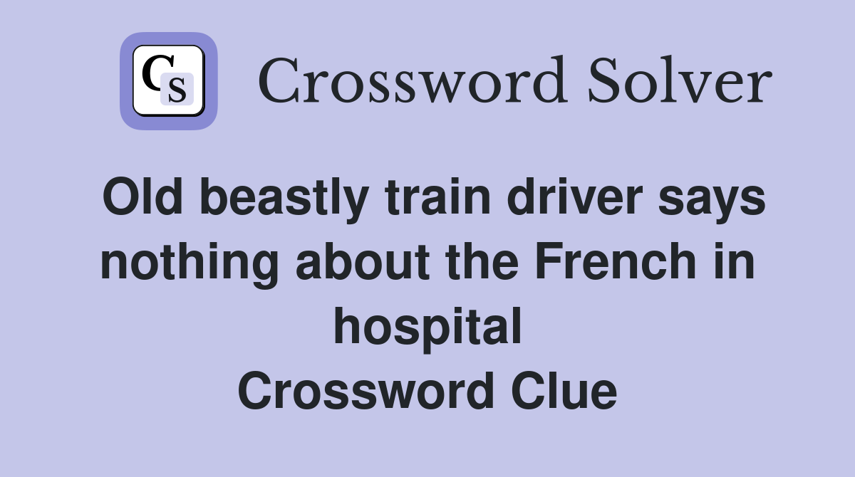 Old beastly train driver says nothing about the French in hospital Crossword Clue
