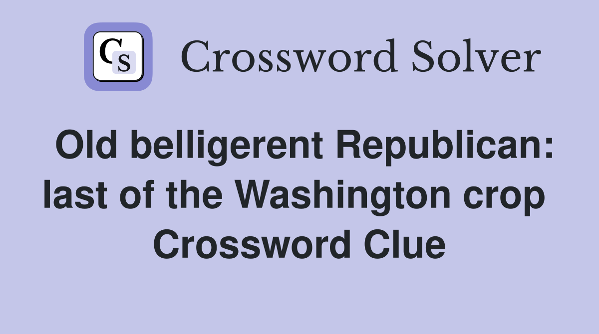 Old belligerent Republican: last of the Washington crop  Crossword Clue