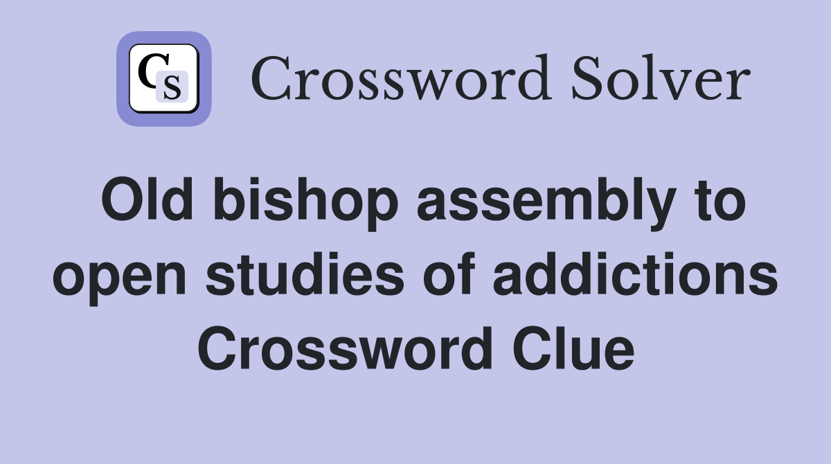 Old bishop assembly to open studies of addictions Crossword Clue