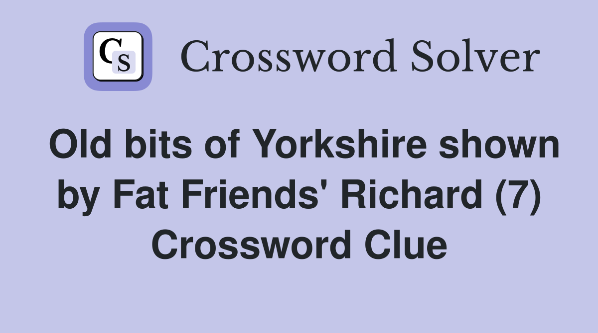 Old bits of Yorkshire shown by Fat Friends' Richard (7) Crossword Clue
