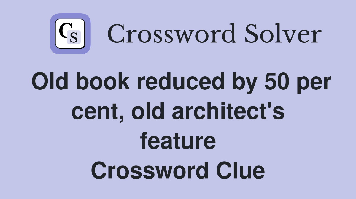 Old book reduced by 50 per cent, old architect's feature Crossword Clue