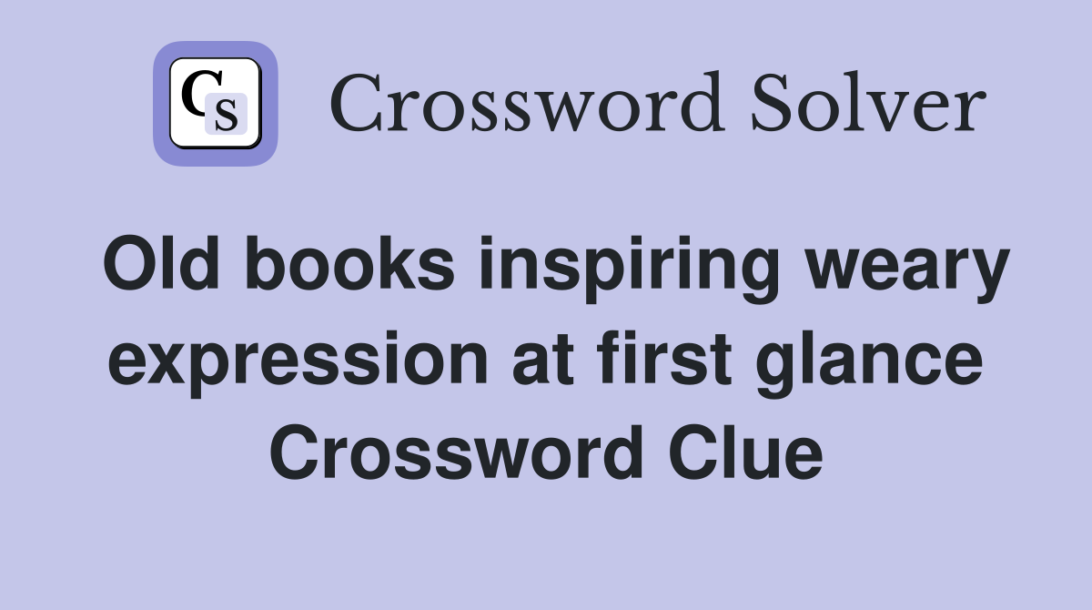 Old books inspiring weary expression at first glance Crossword Clue