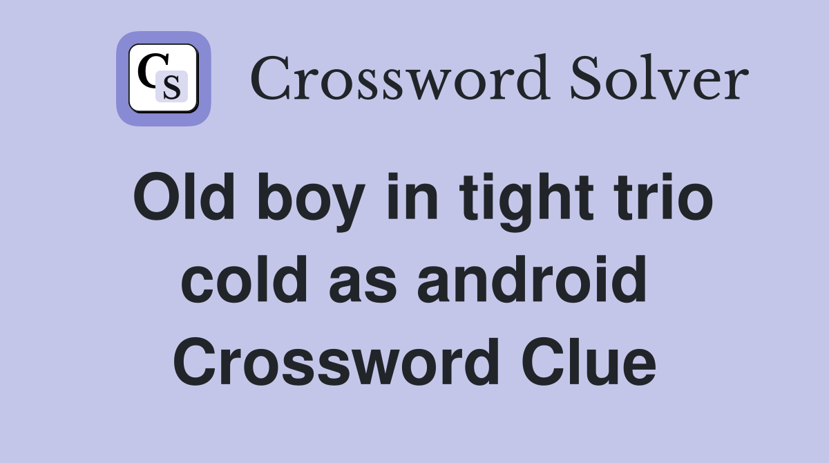 Old boy in tight trio cold as android Crossword Clue