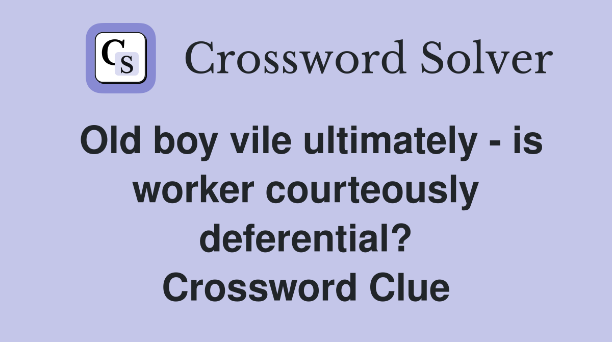 Old boy vile ultimately - is worker courteously deferential? Crossword Clue