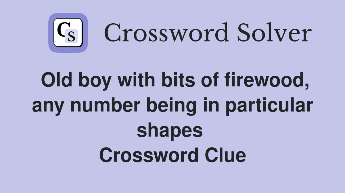 Old boy with bits of firewood, any number being in particular shapes  Crossword Clue