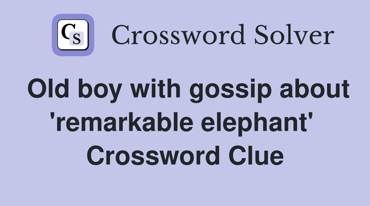 Old boy with gossip about 'remarkable elephant'  Crossword Clue