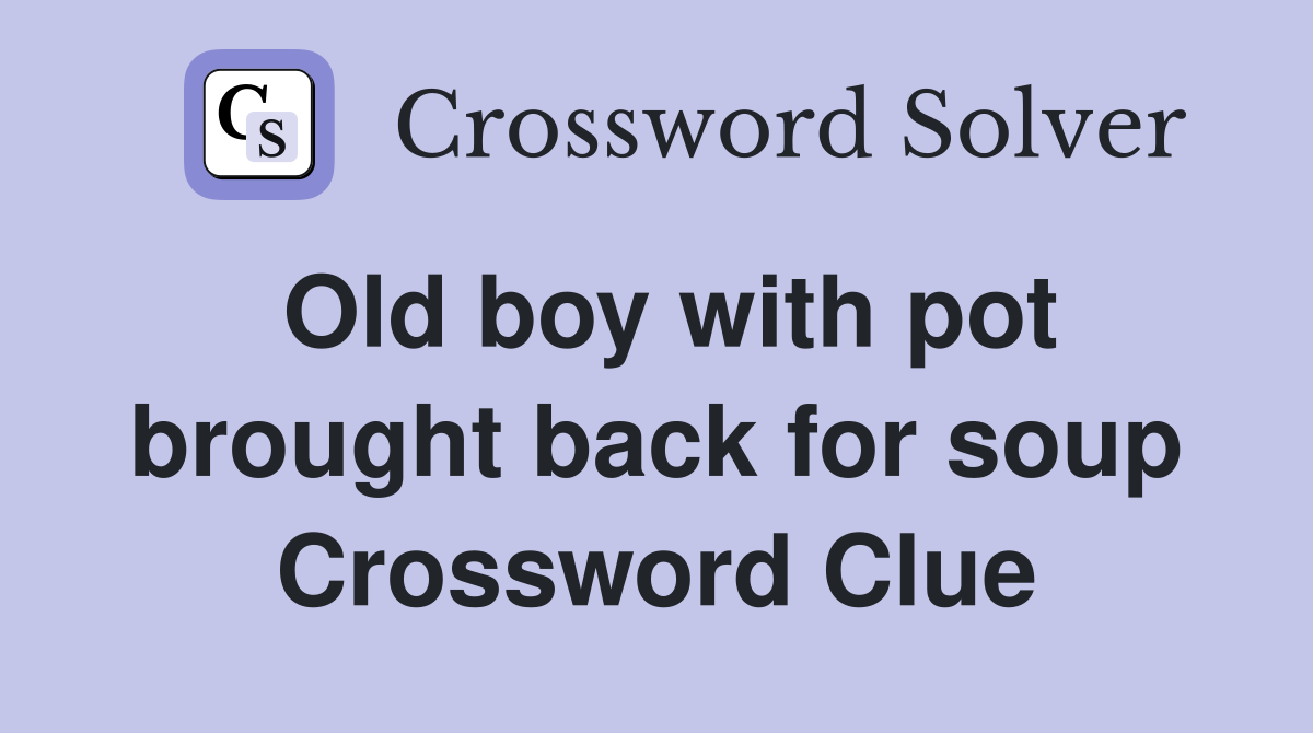 Old boy with pot brought back for soup Crossword Clue