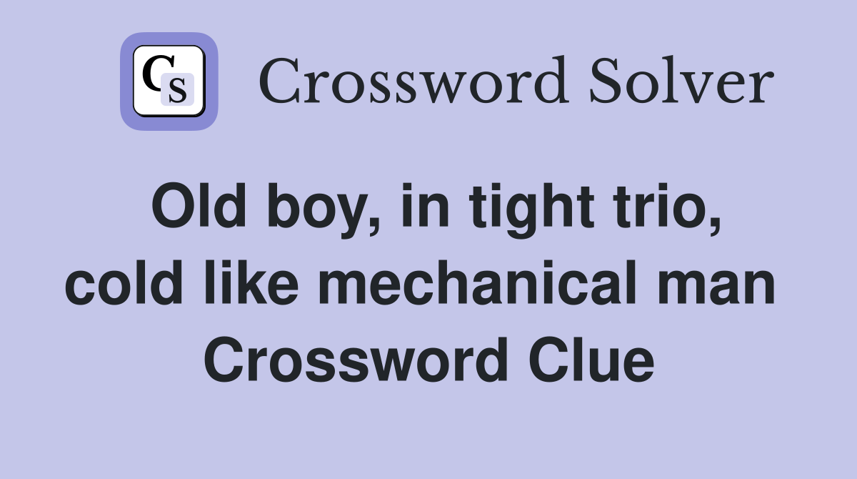 Old boy, in tight trio, cold like mechanical man  Crossword Clue