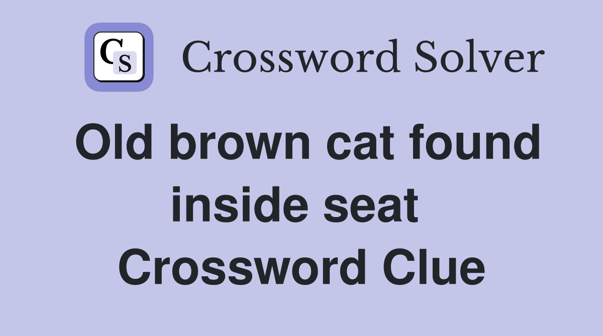 Old brown cat found inside seat  Crossword Clue