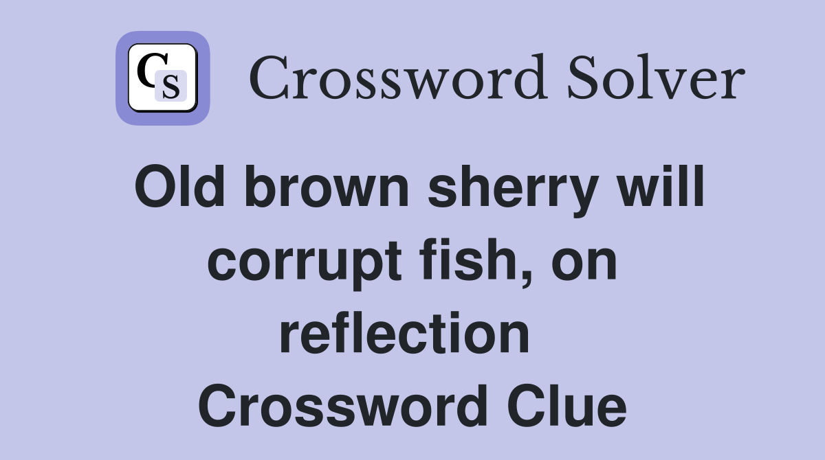 Old brown sherry will corrupt fish, on reflection  Crossword Clue