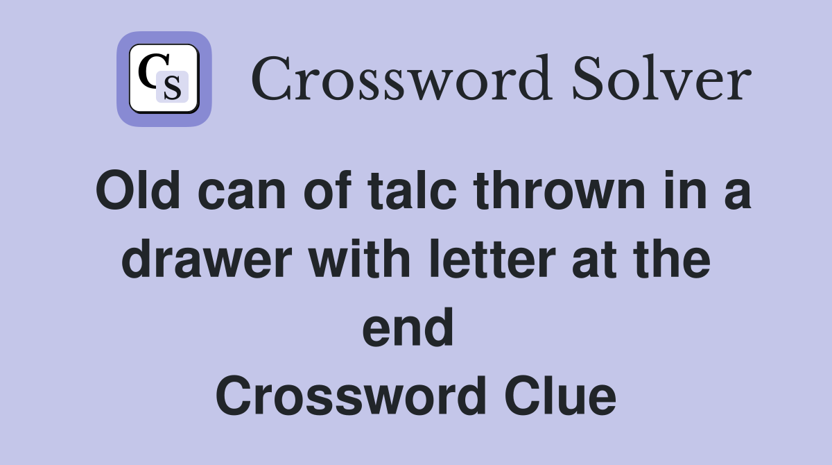 Old can of talc thrown in a drawer with letter at the end  Crossword Clue