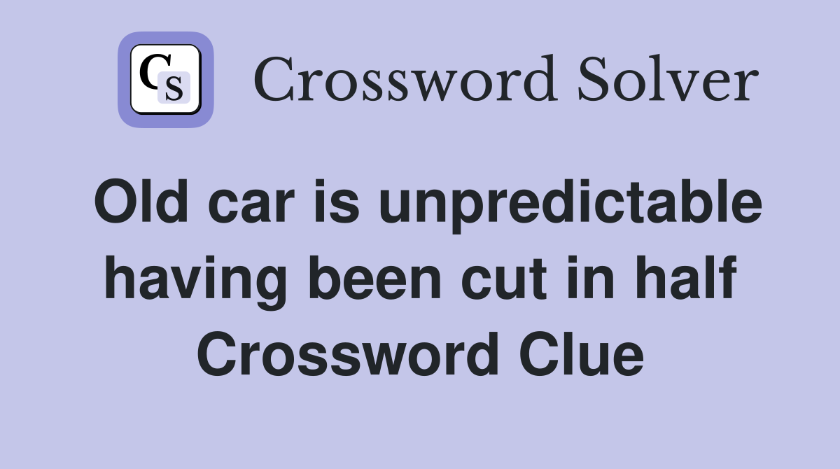 Old car is unpredictable having been cut in half Crossword Clue