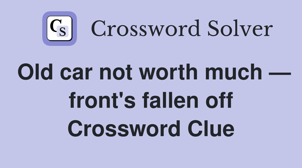 Old car not worth much — front's fallen off Crossword Clue
