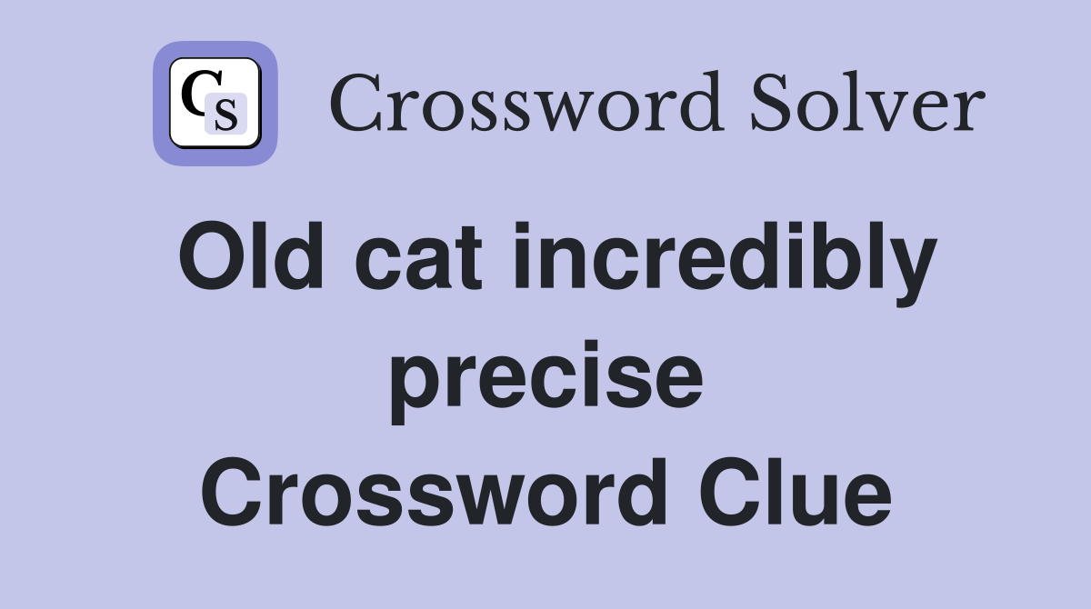 Old cat incredibly precise Crossword Clue