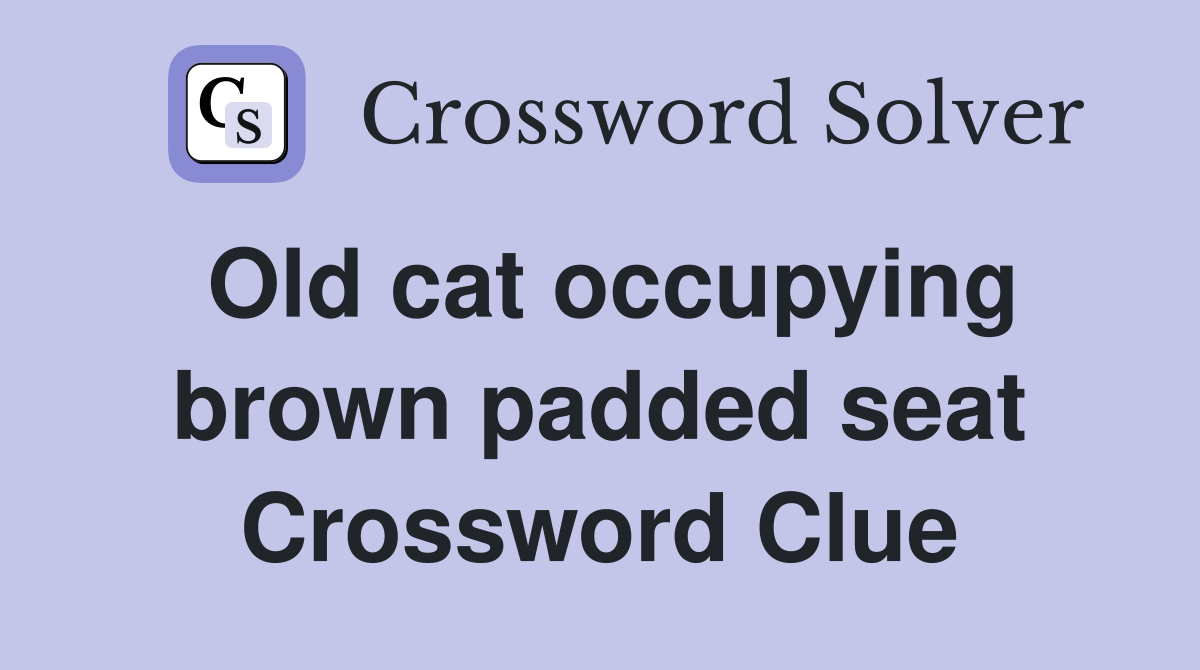 Old cat occupying brown padded seat Crossword Clue