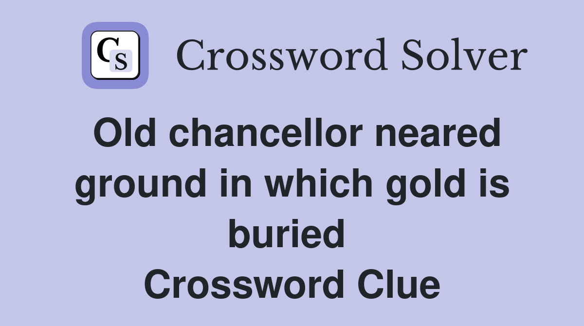Old chancellor neared ground in which gold is buried  Crossword Clue