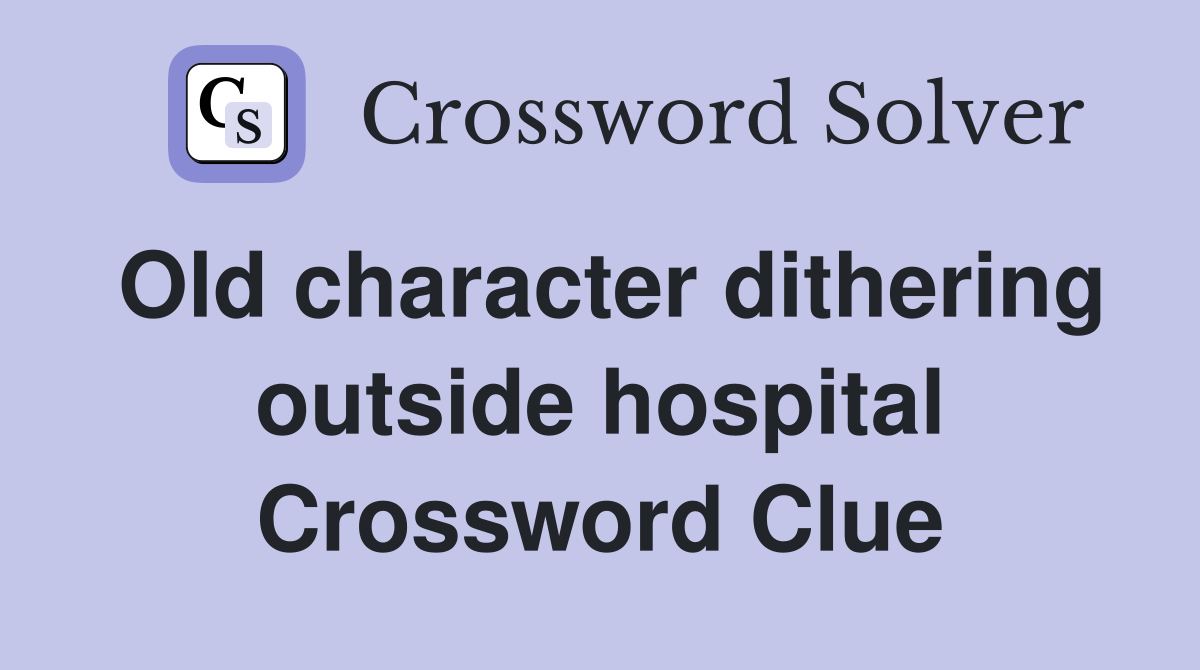 Old character dithering outside hospital Crossword Clue