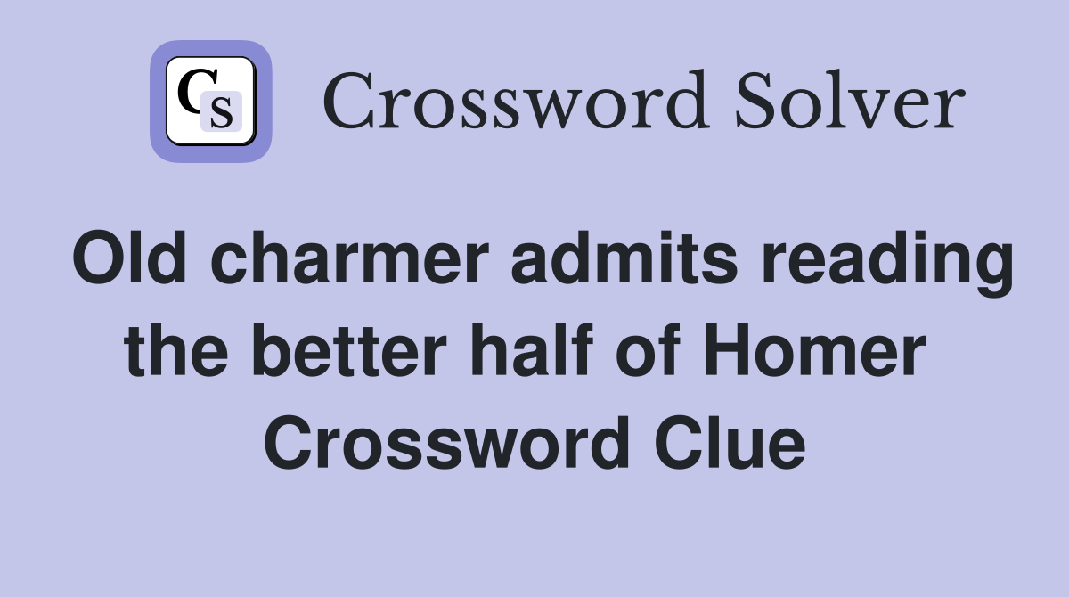 Old charmer admits reading the better half of Homer  Crossword Clue