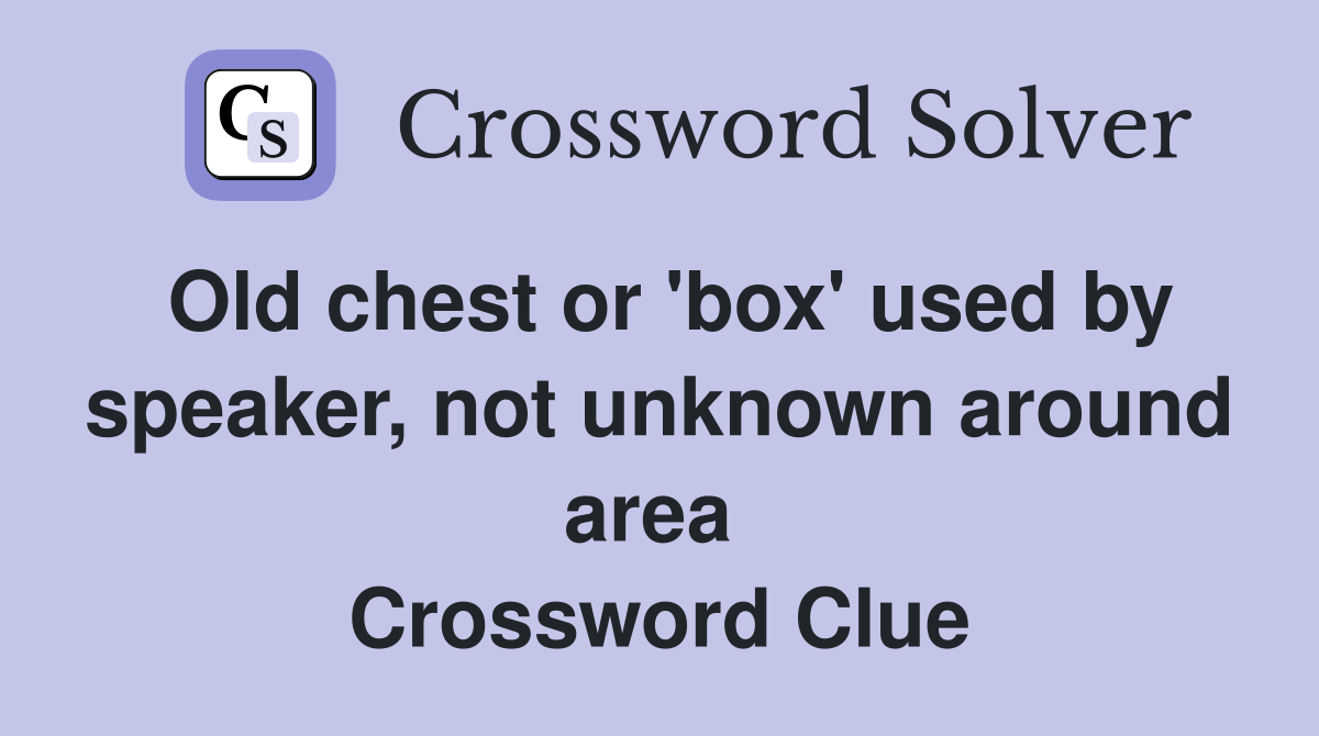 Old chest or 'box' used by speaker, not unknown around area  Crossword Clue