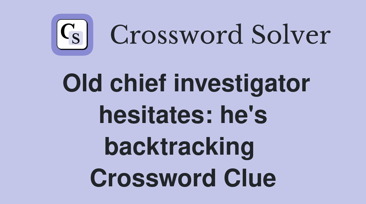Old chief investigator hesitates: he's backtracking  Crossword Clue