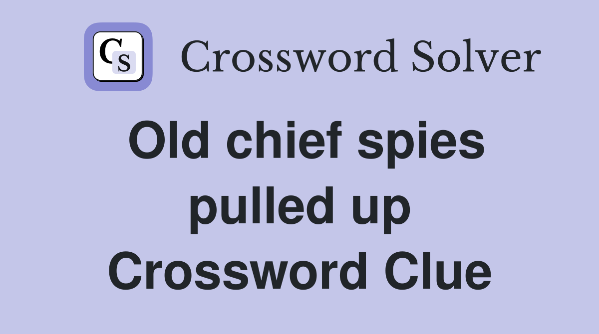 Old chief spies pulled up Crossword Clue