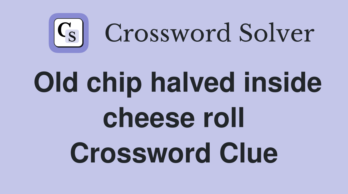Old chip halved inside cheese roll Crossword Clue