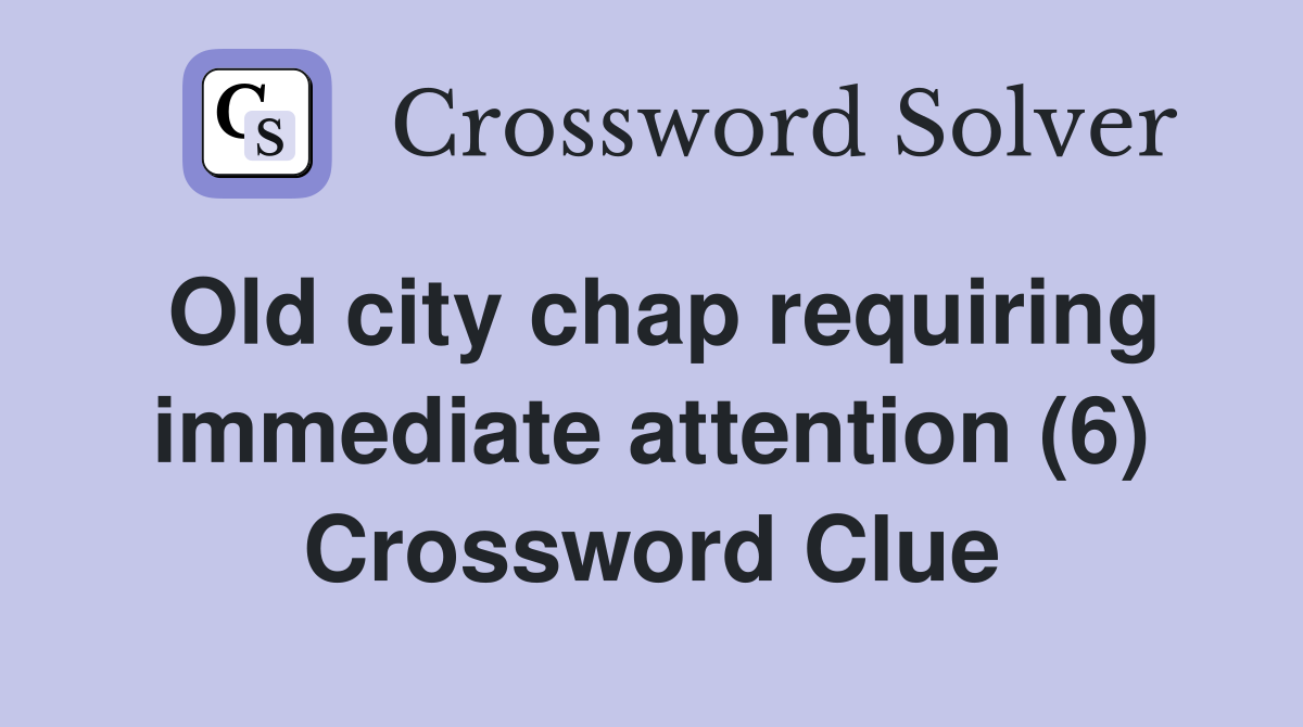 Old city chap requiring immediate attention (6) Crossword Clue