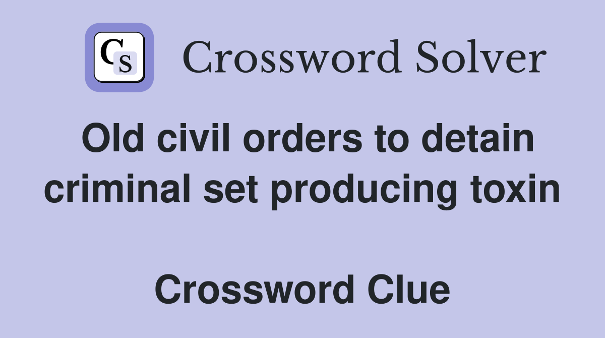 Old civil orders to detain criminal set producing toxin  Crossword Clue