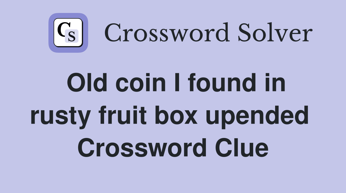 Old coin I found in rusty fruit box upended  Crossword Clue