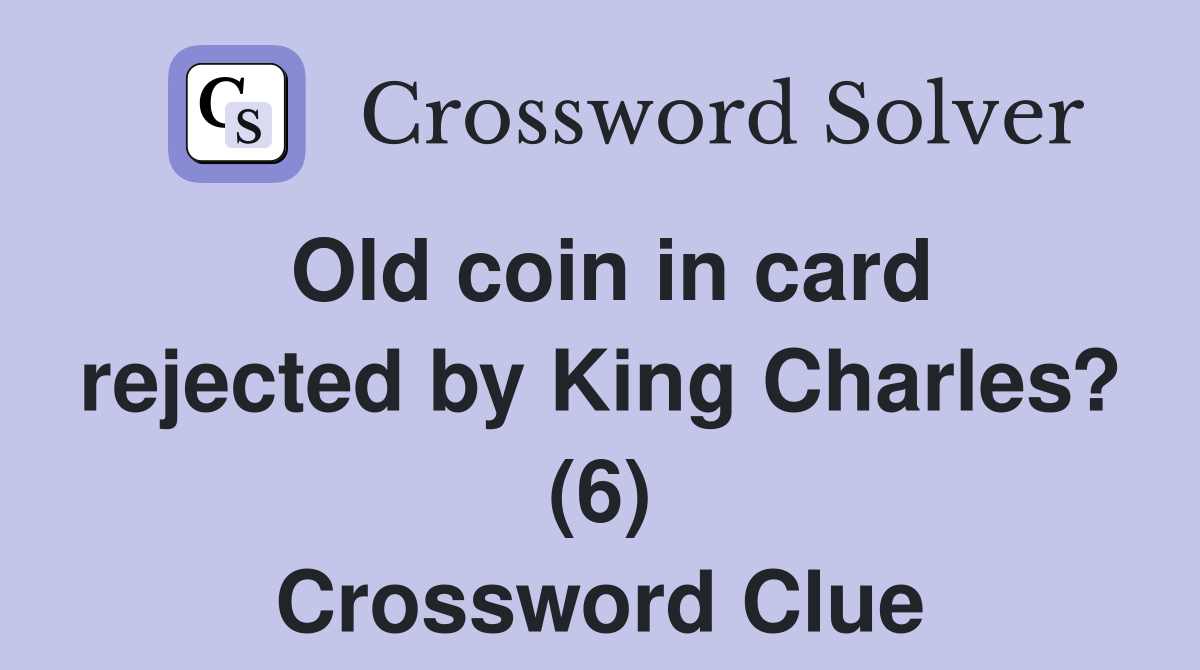 Old coin in card rejected by King Charles? (6) Crossword Clue