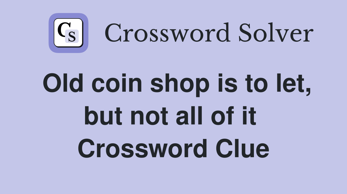 Old coin shop is to let, but not all of it  Crossword Clue