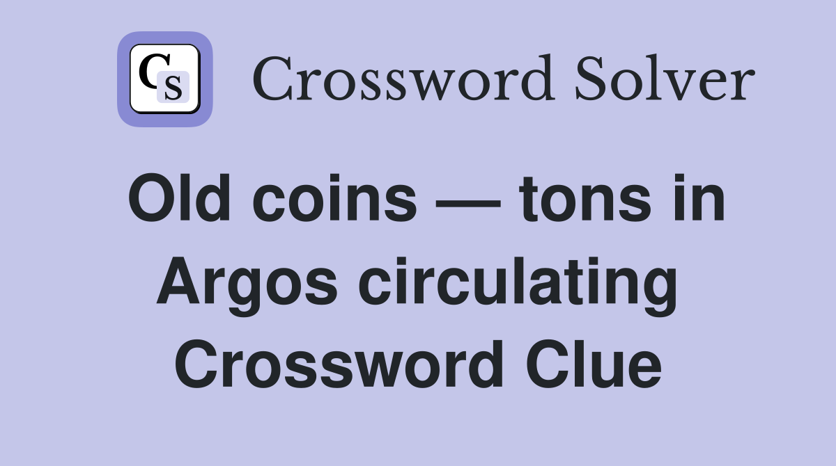 Old coins — tons in Argos circulating Crossword Clue