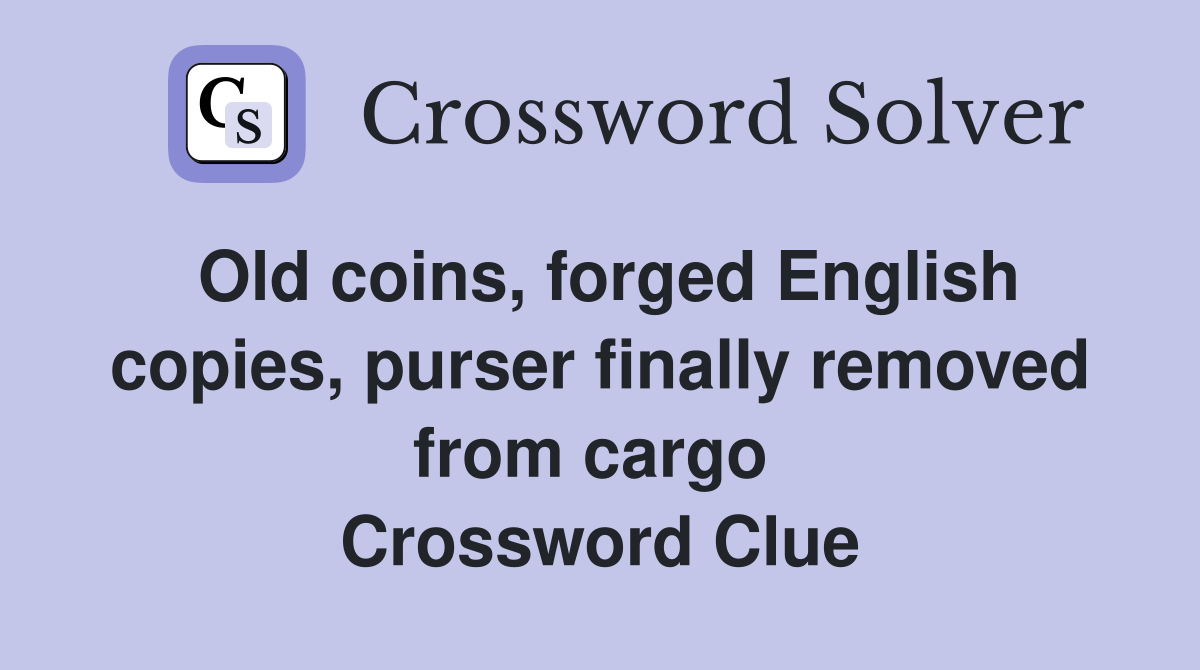 Old coins, forged English copies, purser finally removed from cargo  Crossword Clue
